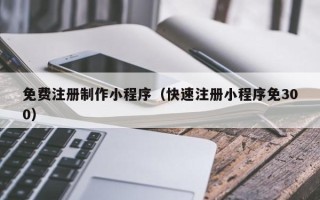浙江免费注册制作小程序（快速注册小程序免300）
