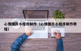 浙江心情图片小程序制作（心情图片小程序制作教程）