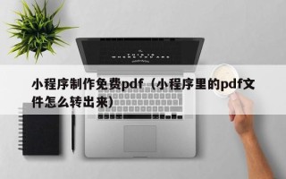 浙江小程序制作免费pdf（小程序里的pdf文件怎么转出来）