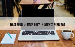 浙江健身塑型小程序制作（健身塑形视频）