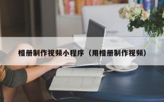 浙江相册制作视频小程序（用相册制作视频）