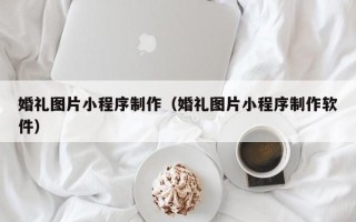 浙江婚礼图片小程序制作（婚礼图片小程序制作软件）