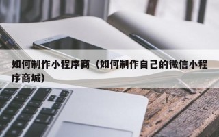 浙江如何制作小程序商（如何制作自己的微信小程序商城）