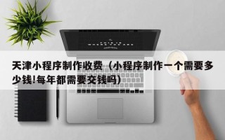 浙江天津小程序制作收费（小程序制作一个需要多少钱!每年都需要交钱吗）